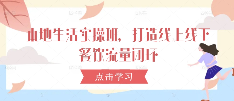 本地生活实操班，打造线上线下餐饮流量闭环-蚂蚁汇资源分享项目网