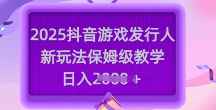 2025抖音游戏发行人新玩法，保姆级教学，日入多张-蚂蚁汇资源分享项目网
