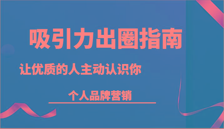 吸引力出圈指南-让优质的人主动认识你-个人品牌营销(13节课)-蚂蚁汇资源分享项目网