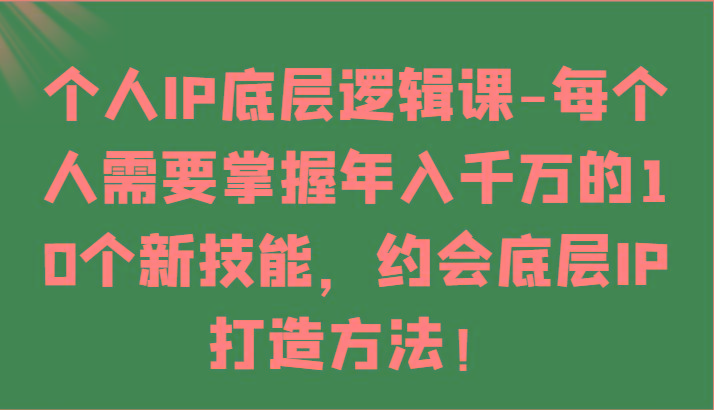 个人IP底层逻辑-掌握年入千万的10个新技能，约会底层IP的打造方法！-蚂蚁汇资源分享项目网