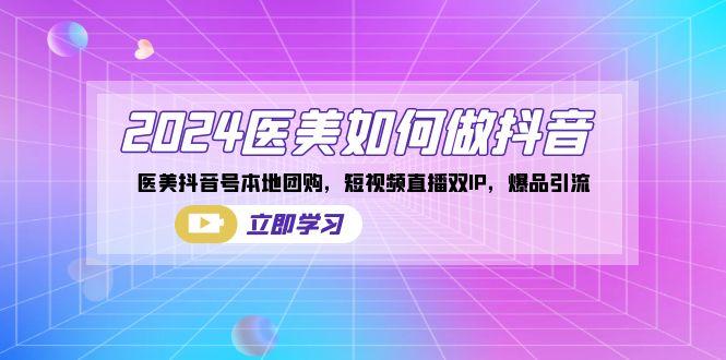 2024医美如何做抖音，医美抖音号本地团购，短视频直播双IP，爆品引流-蚂蚁汇资源分享项目网