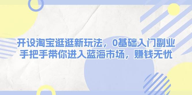 开设淘宝逛逛新玩法,0基础入门副业,手把手带你进入蓝海市场,赚钱无忧-蚂蚁汇资源分享项目网