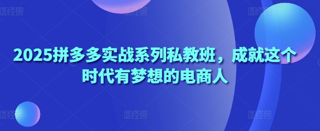2025拼多多实战系列私教班，成就这个时代有梦想的电商人-蚂蚁汇资源分享项目网