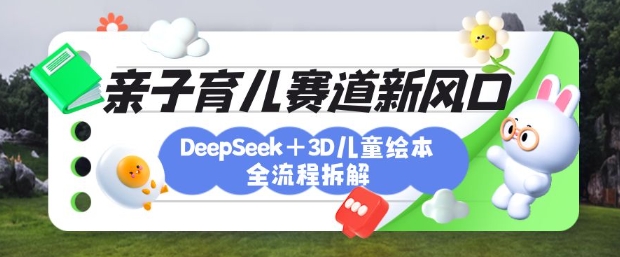 育儿赛道新风口：DeepSeek+3D绘本全流程拆解，月涨粉上W，还能培养亲子创造力-蚂蚁汇资源分享项目网