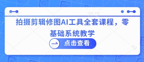 拍摄剪辑修图AI工具全套课程，零基础系统教学-蚂蚁汇资源分享项目网