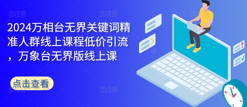 2024万相台无界关键词精准人群线上课程低价引流 ，万象台无界版线上课-蚂蚁汇资源分享项目网
