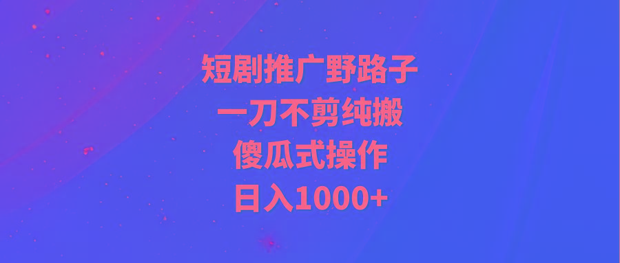 (9586期)短剧推广野路子，一刀不剪纯搬运，傻瓜式操作，日入1000+-蚂蚁汇资源分享项目网