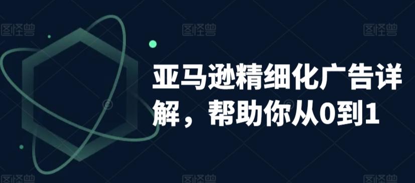 亚马逊精细化广告详解，帮助你从0到1，自动广告权重解读、手动广告打法详解-蚂蚁汇资源分享项目网