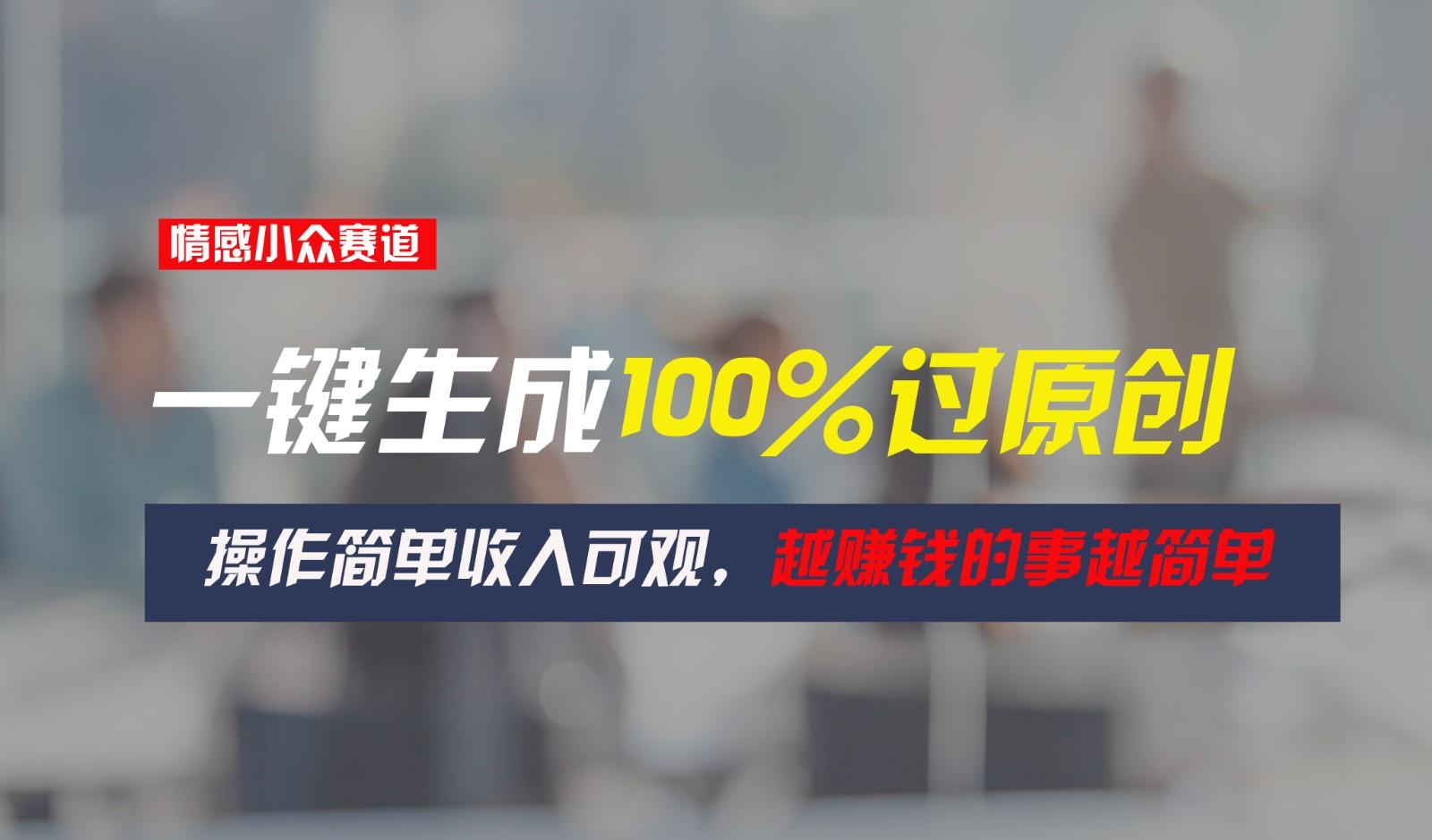 情感小众赛道,一键生成100%过原创,操作简单收入可观,越赚钱的事越简单-蚂蚁汇资源分享项目网