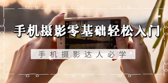 手机摄影零基础轻松入门，手机摄影-达人必学，不限手机品牌-无水印课程-蚂蚁汇资源分享项目网