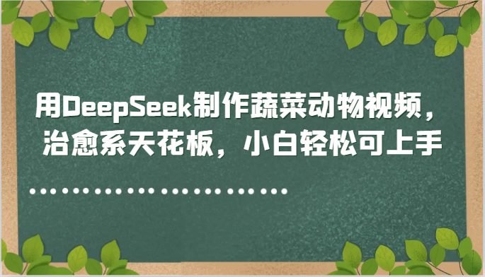 用DeepSeek制作蔬菜动物视频,治愈系天花板,小白轻松可上手-蚂蚁汇资源分享项目网