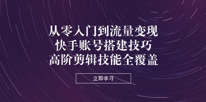 从零入门到流量变现，快手账号搭建技巧，高阶剪辑技能全覆盖-蚂蚁汇资源分享项目网