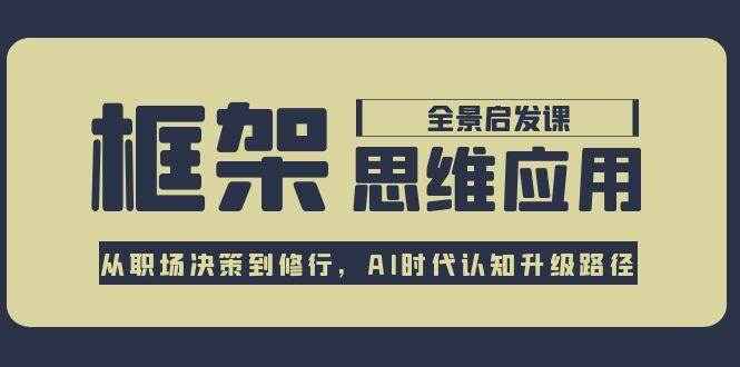 框架思维应用全景课，从职场决策到修行，AI时代认知升级路径-蚂蚁汇资源分享项目网