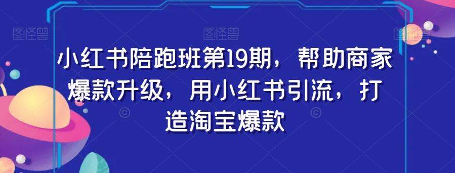 小红书陪跑班第19期，帮助商家爆款升级，用小红书引流，打造淘宝爆款-蚂蚁汇资源分享项目网