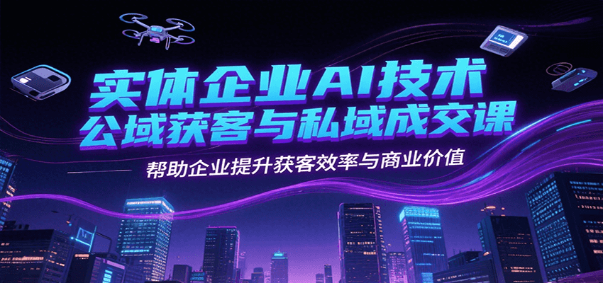 实体企业AI技术公域获客与私域成交课，帮助企业提升获客效率与商业价值-蚂蚁汇资源分享项目网