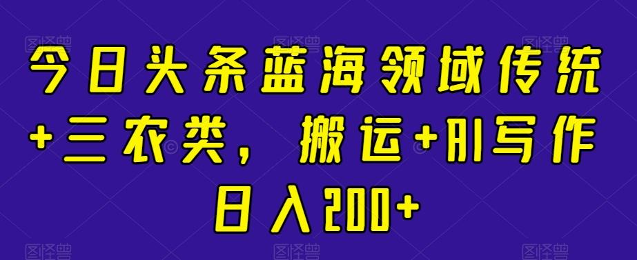 今日头条蓝海领域传统+三农类，搬运+AI写作日入200+-蚂蚁汇资源分享项目网