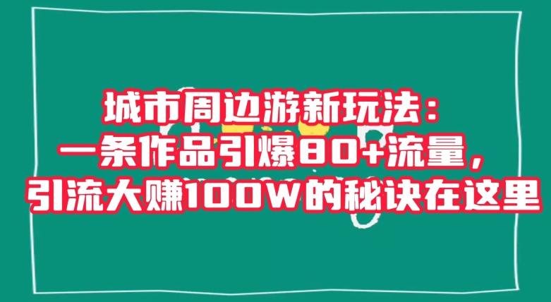 城市周边游新玩法：一条作品引爆80+流量，引流大赚100W的秘诀在这里【揭秘】-蚂蚁汇资源分享项目网