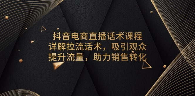 抖音电商直播话术课程，详解拉流话术，吸引观众，提升流量，助力销售转化-蚂蚁汇资源分享项目网