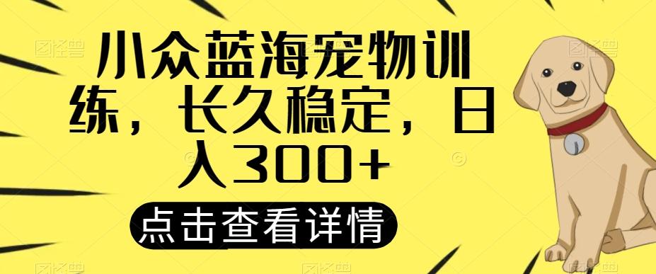 小众蓝海宠物训练，长久稳定，日入300+-蚂蚁汇资源分享项目网
