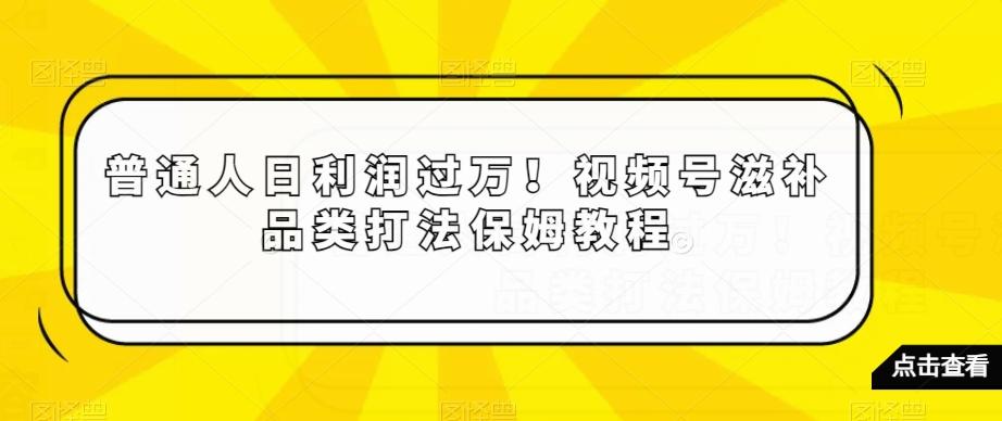 普通人日利润过万！视频号滋补品类打法保姆教程【揭秘】-蚂蚁汇资源分享项目网