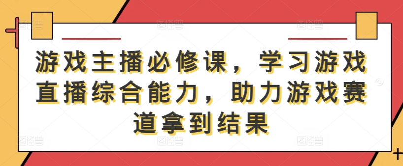 游戏主播必修课，学习游戏直播综合能力，助力游戏赛道拿到结果-蚂蚁汇资源分享项目网