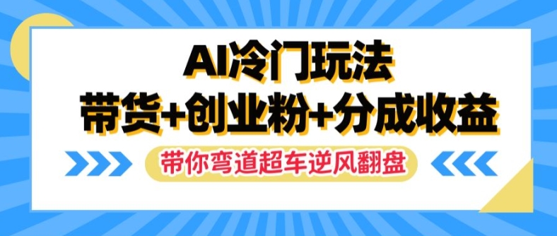 AI冷门玩法，带货+创业粉+分成收益，带你弯道超车，实现逆风翻盘【揭秘】-蚂蚁汇资源分享项目网