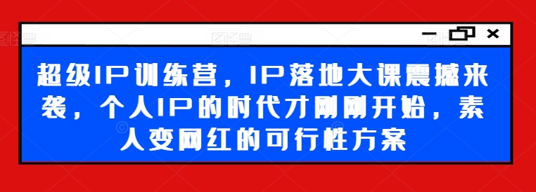 超级IP训练营，IP落地大课震撼来袭，个人IP的时代才刚刚开始，素人变网红的可行性方案-蚂蚁汇资源分享项目网