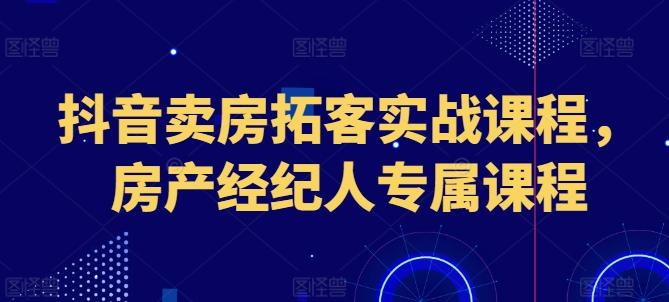 抖音卖房拓客实战课程，房产经纪人专属课程-蚂蚁汇资源分享项目网