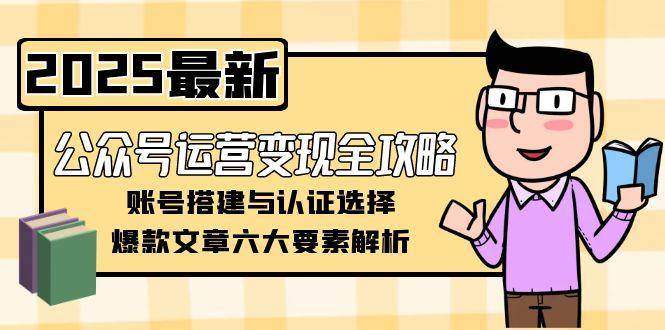 公众号运营变现全攻略，账号搭建与认证选择，爆款文章六大要素解析-蚂蚁汇资源分享项目网