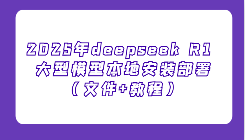 2025年deepseek R1 大型模型本地安装部署(文件+教程)，新手也能快速上手！-蚂蚁汇资源分享项目网