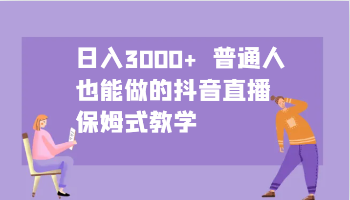 日入3000+ 普通人也能做的抖音直播 保姆式教学-蚂蚁汇资源分享项目网