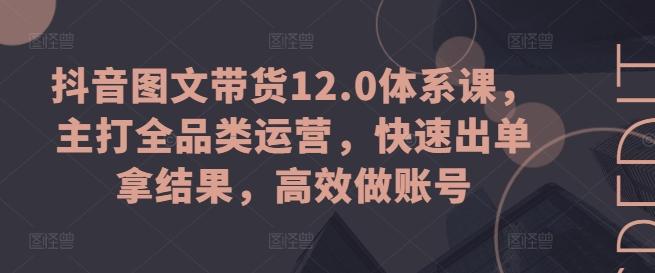 抖音图文带货12.0体系课，主打全品类运营，快速出单拿结果，高效做账号-蚂蚁汇资源分享项目网