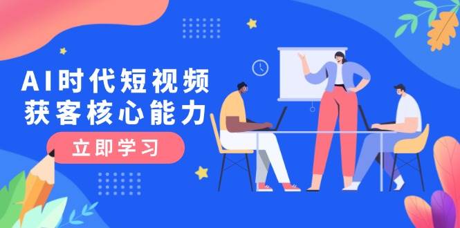 AI时代短视频获客核心课程，三大必备技能解析，认知升级关键要点-蚂蚁汇资源分享项目网