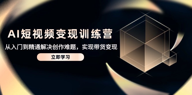 AI短视频变现训练营，从入门到精通解决创作难题，实现带货变现-蚂蚁汇资源分享项目网