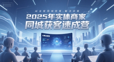 2025年实体商家同城获客速成营，同城企业AI获客全域解决方案-蚂蚁汇资源分享项目网