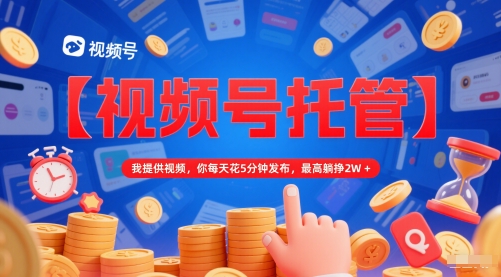 【视频号托管 】我提供视频，你每天花5分钟发布，最高躺挣2W+【揭秘】-蚂蚁汇资源分享项目网