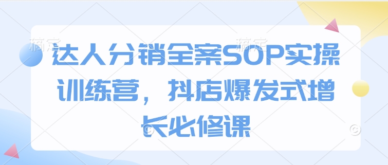 达人分销全案SOP实操训练营，抖店爆发式增长必修课-蚂蚁汇资源分享项目网