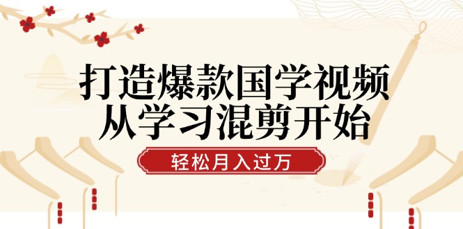 打造爆款国学视频，从学习混剪开始！轻松涨粉，视频号分成月入过万-蚂蚁汇资源分享项目网