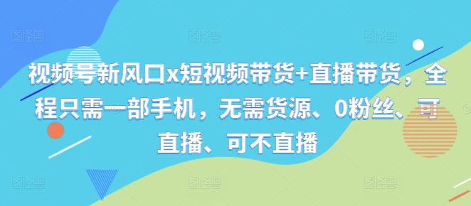 视频号新风口x短视频带货+直播带货,全程只需一部手机,无需货源、0粉丝、可直播、可不直播