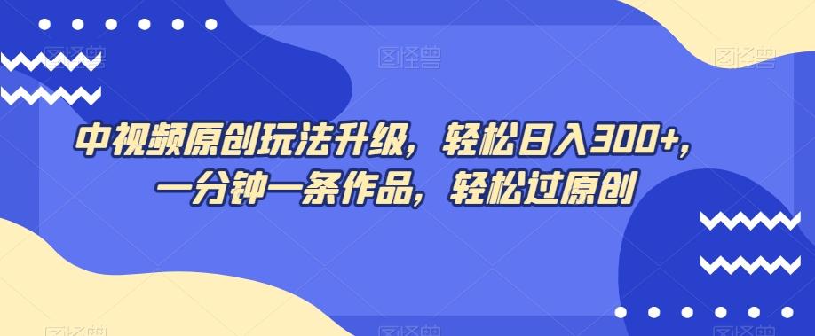 中视频原创玩法升级，轻松日入300+，一分钟一条作品，轻松过原创【揭秘】-蚂蚁汇资源分享项目网