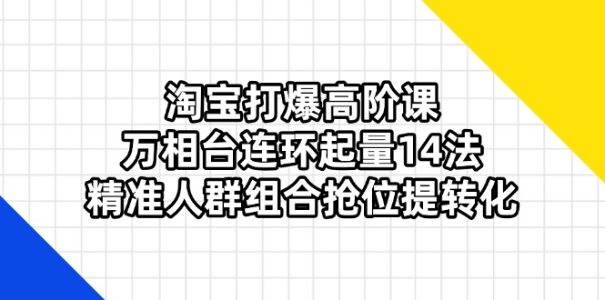 淘宝打爆高阶课：万相台连环起量14法，精准人群组合抢位提转化-蚂蚁汇资源分享项目网