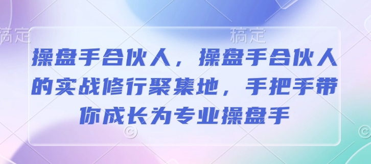 操盘手合伙人，操盘手合伙人的实战修行聚集地，手把手带你成长为专业操盘手-蚂蚁汇资源分享项目网