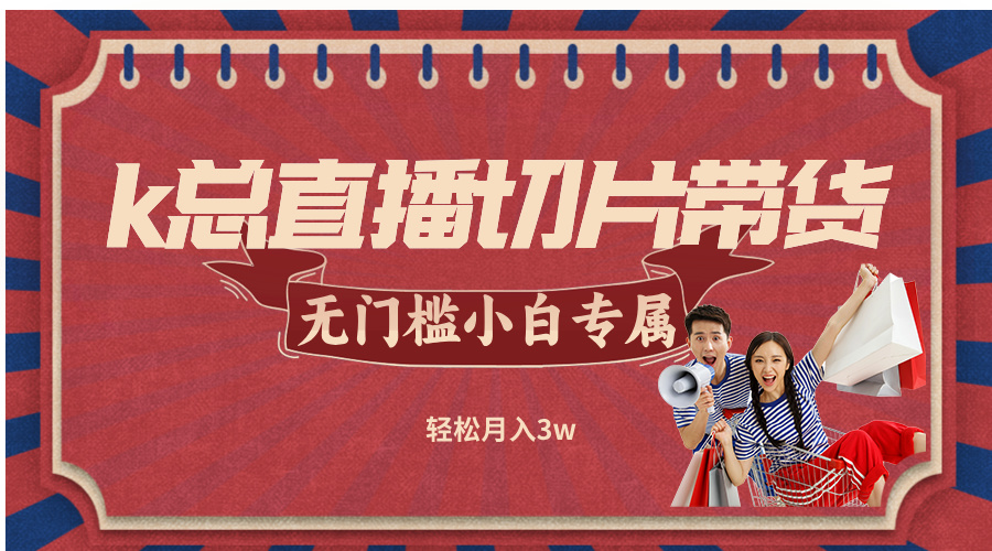 k总直播切片带货，无需授权，无门槛小白轻松月入3w-蚂蚁汇资源分享项目网