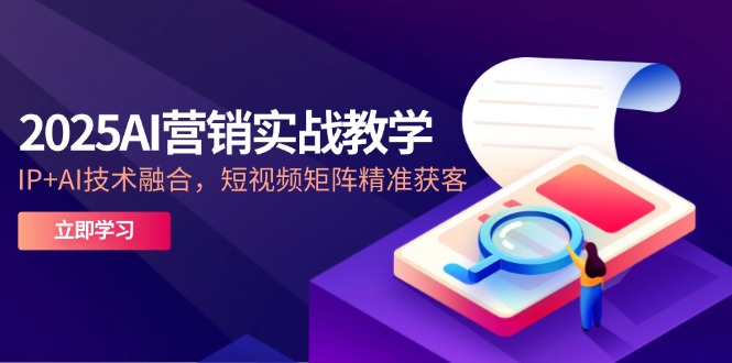 2025AI营销实战教学-5月，IP+AI技术融合，短视频矩阵精准获客-蚂蚁汇资源分享项目网