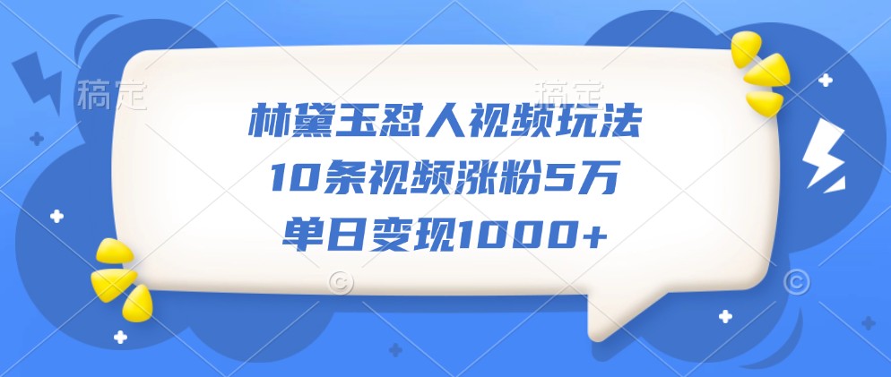 林黛玉怼人视频玩法,10条视频涨粉5万,单日变现1000+-蚂蚁汇资源分享项目网