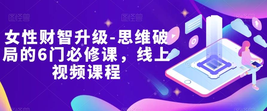 女性财智升级-思维破局的6门必修课，线上视频课程-蚂蚁汇资源分享项目网