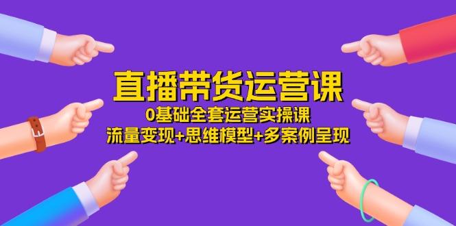直播带货运营课，0基础全套运营实操课 流量变现+思维模型+多案例呈现-34节-蚂蚁汇资源分享项目网