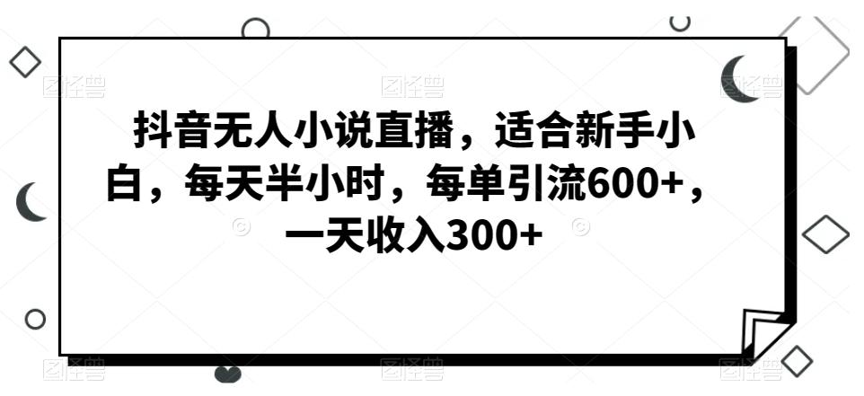 抖音无人小说直播，适合新手小白，每天半小时，每单引流600+，一天收入300+-蚂蚁汇资源分享项目网