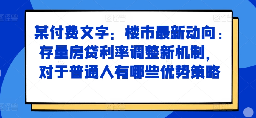 某付费文章：楼市最新动向，存量房贷利率调整新机制，对于普通人有哪些优势策略-蚂蚁汇资源分享项目网