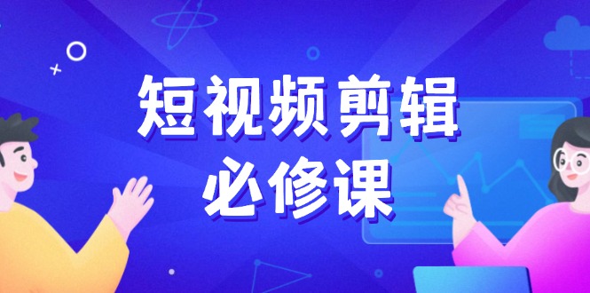 短视频剪辑必修课，百万剪辑师成长秘籍，找素材、拆片、案例拆解-蚂蚁汇资源分享项目网